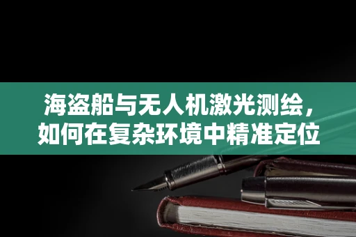 海盗船与无人机激光测绘，如何在复杂环境中精准定位？
