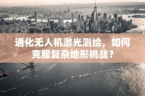 通化无人机激光测绘，如何克服复杂地形挑战？