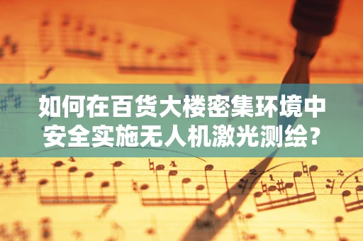 如何在百货大楼密集环境中安全实施无人机激光测绘？