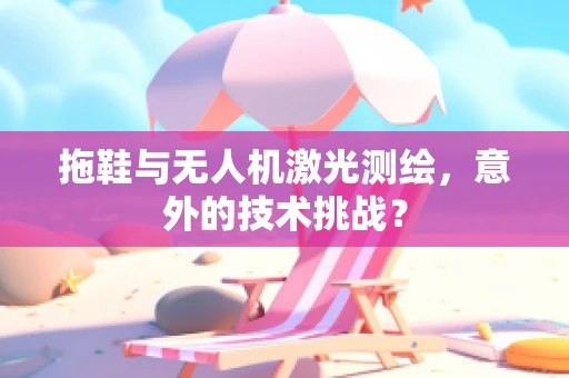 拖鞋与无人机激光测绘，意外的技术挑战？
