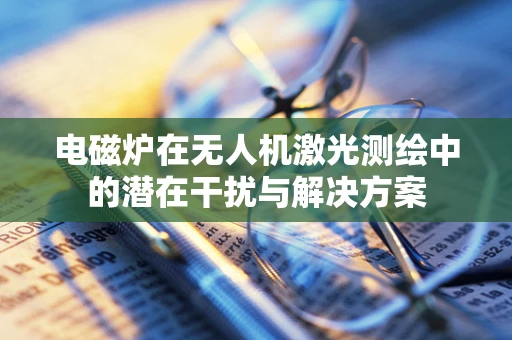 电磁炉在无人机激光测绘中的潜在干扰与解决方案