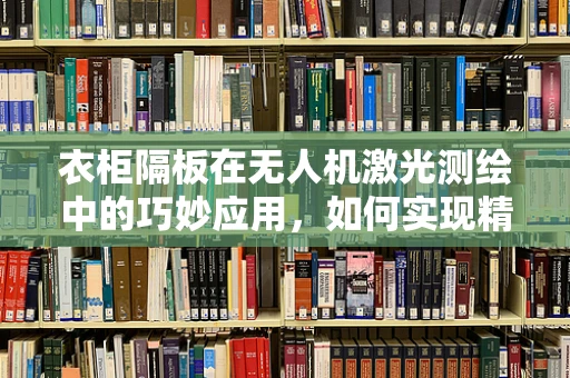衣柜隔板在无人机激光测绘中的巧妙应用，如何实现精准定位与避障？