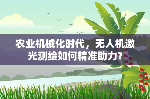 农业机械化时代，无人机激光测绘如何精准助力？