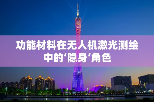 功能材料在无人机激光测绘中的‘隐身’角色