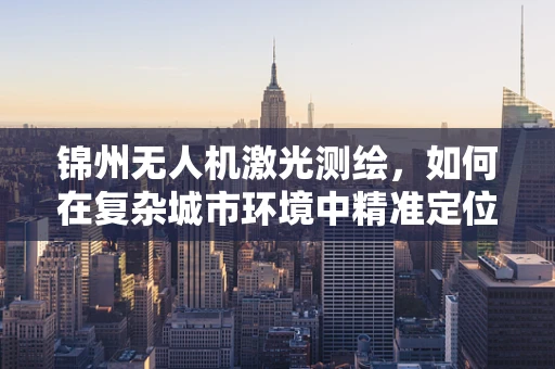 锦州无人机激光测绘，如何在复杂城市环境中精准定位？