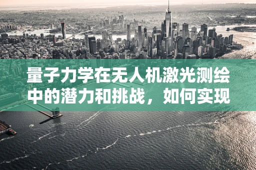 量子力学在无人机激光测绘中的潜力和挑战，如何实现超灵敏探测？