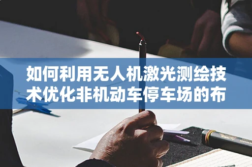 如何利用无人机激光测绘技术优化非机动车停车场的布局与安全？