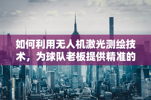 如何利用无人机激光测绘技术，为球队老板提供精准的球场地形分析？