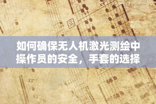 如何确保无人机激光测绘中操作员的安全，手套的选择与防护