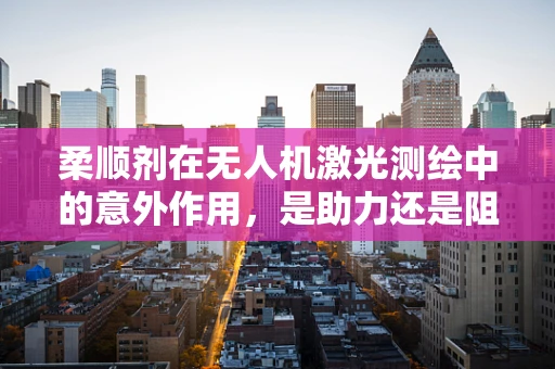 柔顺剂在无人机激光测绘中的意外作用，是助力还是阻碍？