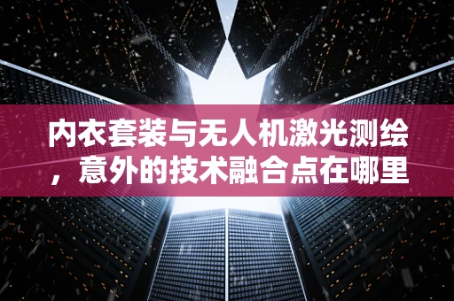 内衣套装与无人机激光测绘，意外的技术融合点在哪里？