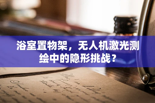 浴室置物架，无人机激光测绘中的隐形挑战？