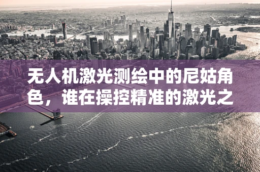 无人机激光测绘中的尼姑角色，谁在操控精准的激光之眼？