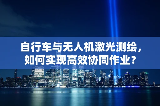 自行车与无人机激光测绘，如何实现高效协同作业？