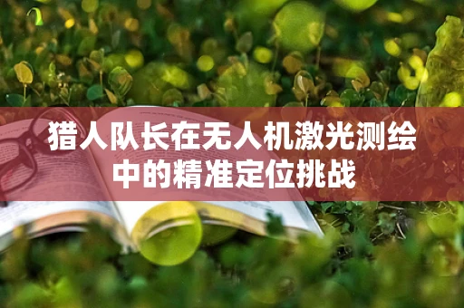 猎人队长在无人机激光测绘中的精准定位挑战