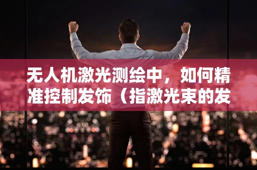 无人机激光测绘中，如何精准控制发饰（指激光束的发散角度）以提升测绘精度？