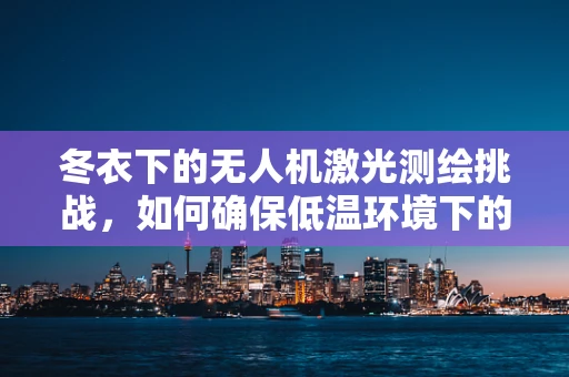 冬衣下的无人机激光测绘挑战，如何确保低温环境下的精准作业？