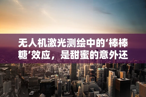 无人机激光测绘中的‘棒棒糖’效应，是甜蜜的意外还是技术挑战？
