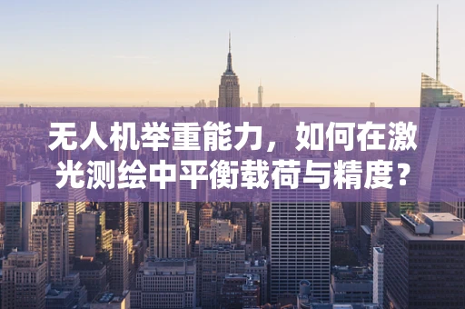无人机举重能力，如何在激光测绘中平衡载荷与精度？