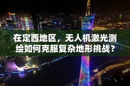 在定西地区，无人机激光测绘如何克服复杂地形挑战？