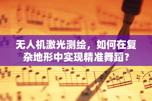 无人机激光测绘，如何在复杂地形中实现精准舞蹈？