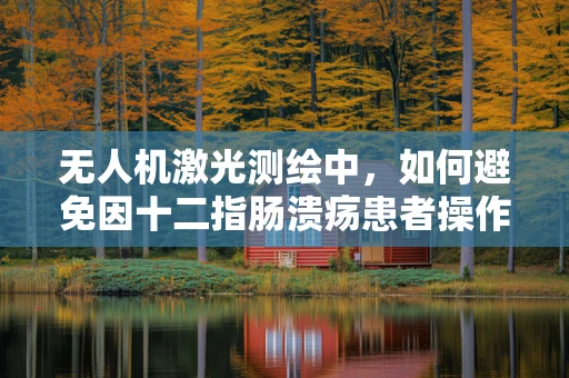 无人机激光测绘中，如何避免因十二指肠溃疡患者操作失误导致的安全隐患？