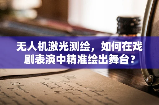 无人机激光测绘，如何在戏剧表演中精准绘出舞台？