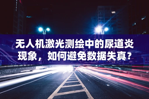 无人机激光测绘中的尿道炎现象，如何避免数据失真？