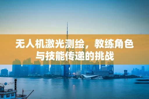 无人机激光测绘，教练角色与技能传递的挑战