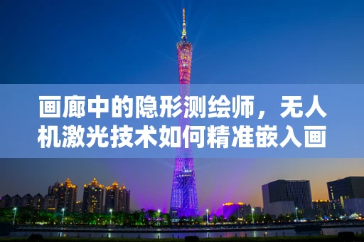 画廊中的隐形测绘师，无人机激光技术如何精准嵌入画框世界？