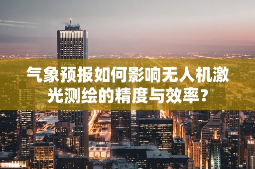 气象预报如何影响无人机激光测绘的精度与效率？