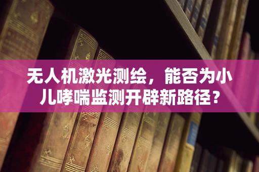 无人机激光测绘，能否为小儿哮喘监测开辟新路径？