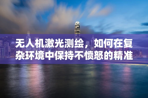无人机激光测绘，如何在复杂环境中保持不愤怒的精准操作？