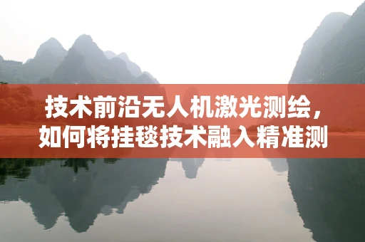 技术前沿无人机激光测绘，如何将挂毯技术融入精准测绘新纪元？