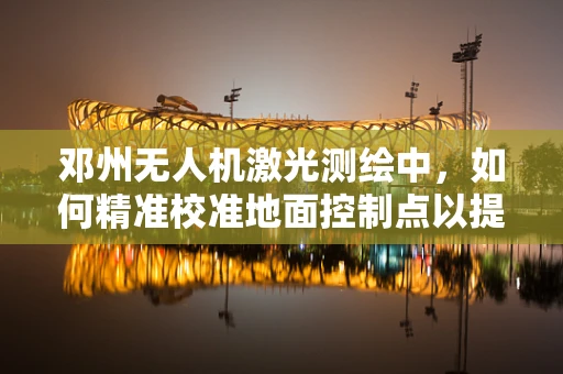 邓州无人机激光测绘中，如何精准校准地面控制点以提高测绘精度？