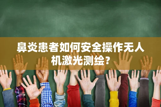 鼻炎患者如何安全操作无人机激光测绘？