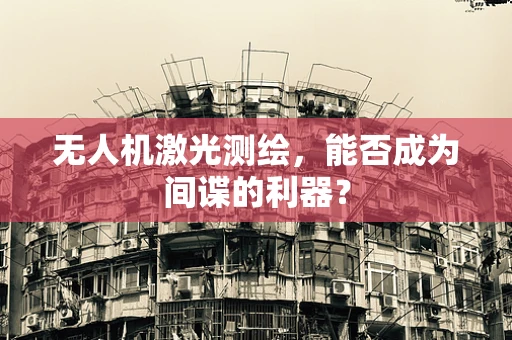 无人机激光测绘，能否成为间谍的利器？
