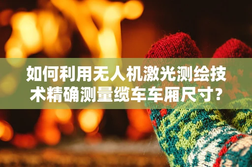 如何利用无人机激光测绘技术精确测量缆车车厢尺寸？