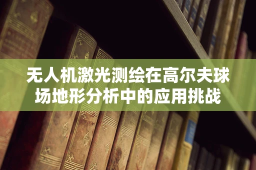 无人机激光测绘在高尔夫球场地形分析中的应用挑战