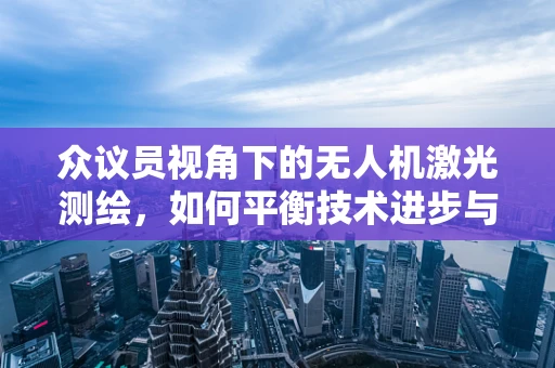 众议员视角下的无人机激光测绘，如何平衡技术进步与政策监管？