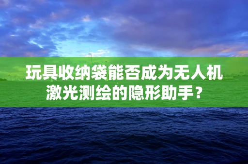 玩具收纳袋能否成为无人机激光测绘的隐形助手？