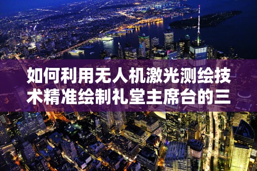 如何利用无人机激光测绘技术精准绘制礼堂主席台的三维模型？