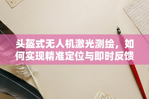 头盔式无人机激光测绘，如何实现精准定位与即时反馈？