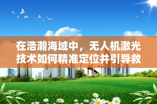 在浩瀚海域中，无人机激光技术如何精准定位并引导救生艇？