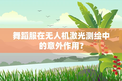 舞蹈服在无人机激光测绘中的意外作用？