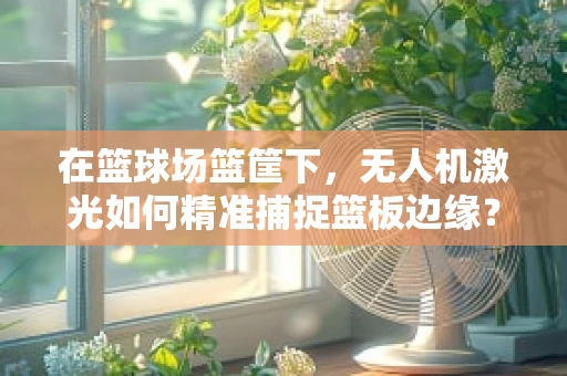 在篮球场篮筐下，无人机激光如何精准捕捉篮板边缘？