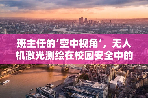 班主任的‘空中视角’，无人机激光测绘在校园安全中的应用挑战