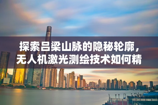 探索吕梁山脉的隐秘轮廓，无人机激光测绘技术如何精准描绘？
