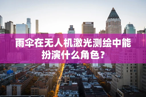 雨伞在无人机激光测绘中能扮演什么角色？