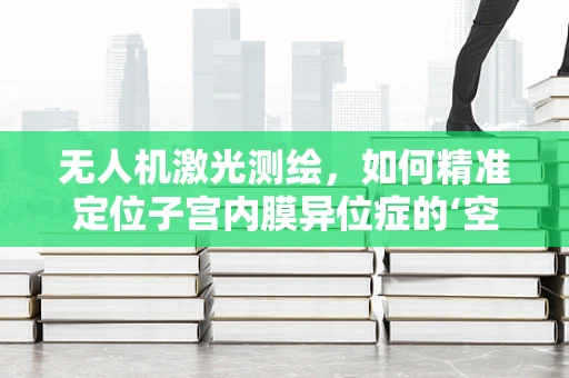 无人机激光测绘，如何精准定位子宫内膜异位症的‘空中’诊断新视角？
